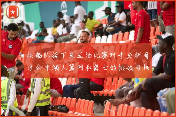 快船队接下来五场比赛对手分析奇才公牛湖人篮网和爵士的挑战与机遇