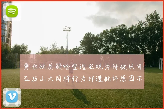 费尔顿质疑哈登造犯规为何被认可亚历山大同样行为却遭批评原因不明