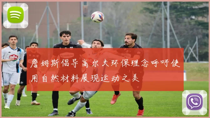 詹姆斯倡导高尔夫环保理念呼吁使用自然材料展现运动之美