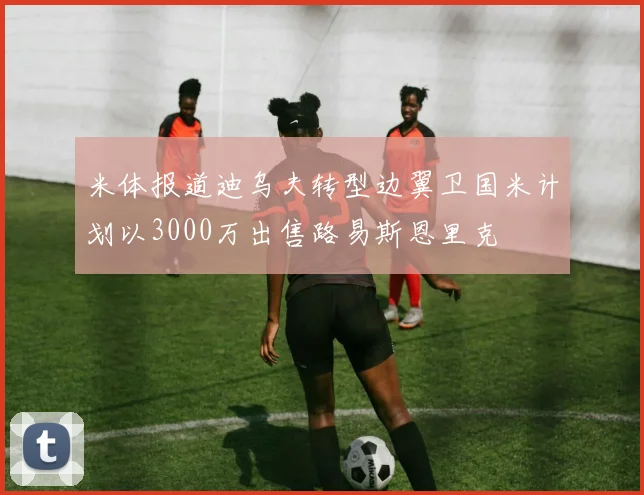 米体报道迪乌夫转型边翼卫国米计划以3000万出售路易斯恩里克