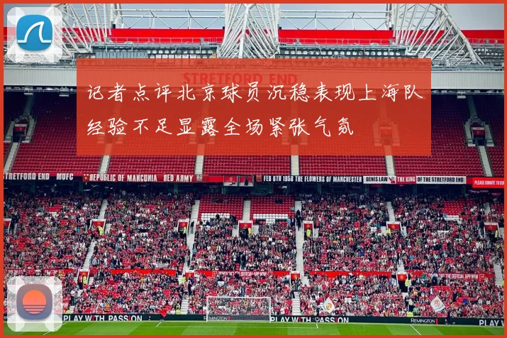 记者点评北京球员沉稳表现上海队经验不足显露全场紧张气氛