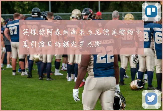 英媒称阿森纳尚未与厄德高续约今夏引援目标锁定罗杰斯