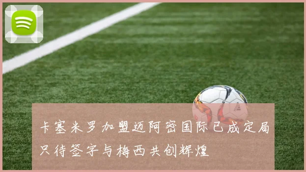 卡塞米罗加盟迈阿密国际已成定局只待签字与梅西共创辉煌
