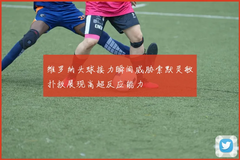 维罗纳头球接力瞬间威胁索默灵敏扑救展现高超反应能力
