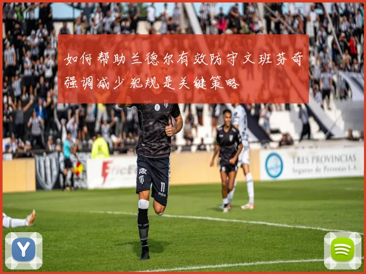 如何帮助兰德尔有效防守文班芬奇强调减少犯规是关键策略
