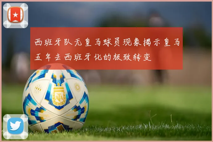 西班牙队无皇马球员现象揭示皇马五年去西班牙化的极致转变