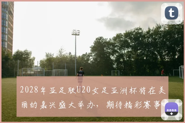 2028年亚足联U20女足亚洲杯将在美丽的嘉兴盛大举办，期待精彩赛事来临