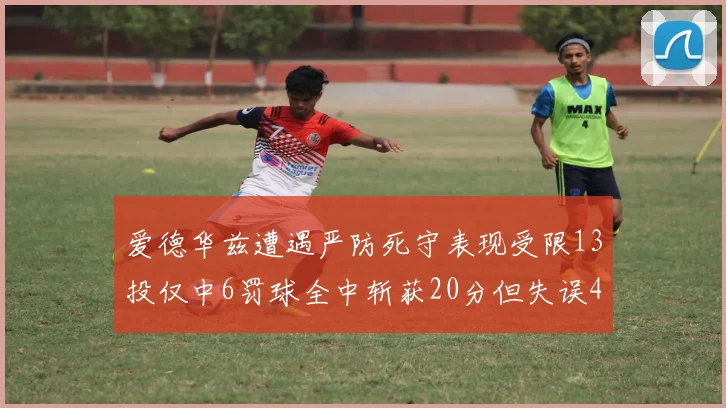 爱德华兹遭遇严防死守表现受限13投仅中6罚球全中斩获20分但失误4次