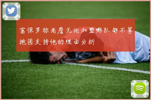 富保罗称老詹无论加盟哪队都不算抱团支持他的理由分析