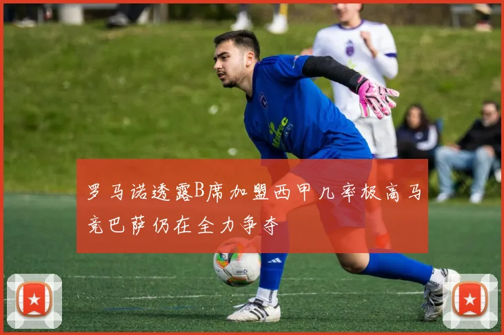 罗马诺透露B席加盟西甲几率极高马竞巴萨仍在全力争夺