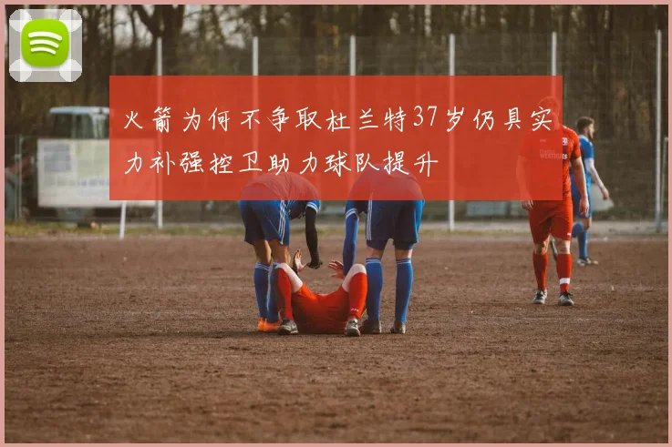 火箭为何不争取杜兰特37岁仍具实力补强控卫助力球队提升