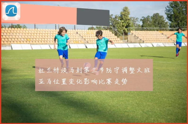 杜兰特谈马刺第三节防守调整文班亚马位置变化影响比赛走势