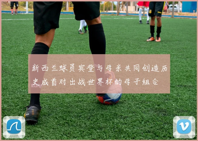 新西兰球员宾登与母亲共同创造历史成首对出战世界杯的母子组合