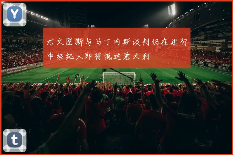 尤文图斯与马丁内斯谈判仍在进行中经纪人即将抵达意大利