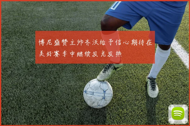 博尼盛赞主帅齐沃给予信心期待在美好赛季中继续发光发热