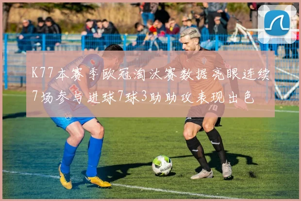 K77本赛季欧冠淘汰赛数据亮眼连续7场参与进球7球3助助攻表现出色