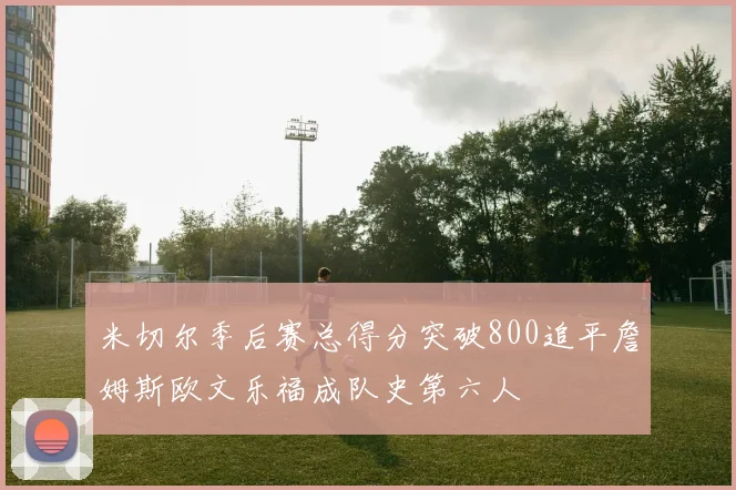 米切尔季后赛总得分突破800追平詹姆斯欧文乐福成队史第六人