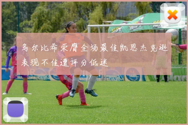乌尔比希荣膺全场最佳凯恩杰克逊表现不佳遭评分低迷