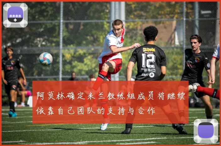 阿莫林确定米兰教练组成员将继续依靠自己团队的支持与合作