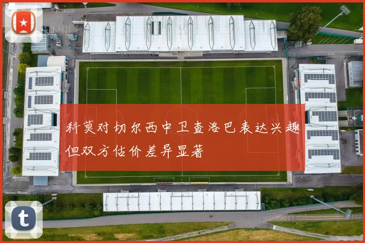 科莫对切尔西中卫查洛巴表达兴趣但双方估价差异显著