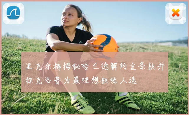 里克尔梅揭秘哈兰德解约金条款并称克洛普为最理想教练人选