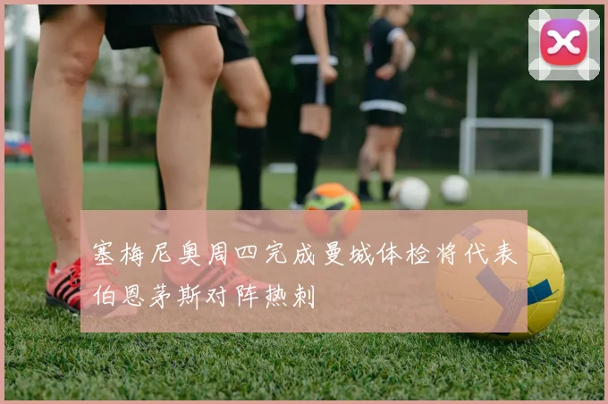 塞梅尼奥周四完成曼城体检将代表伯恩茅斯对阵热刺