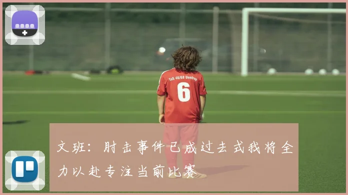 文班：肘击事件已成过去式我将全力以赴专注当前比赛
