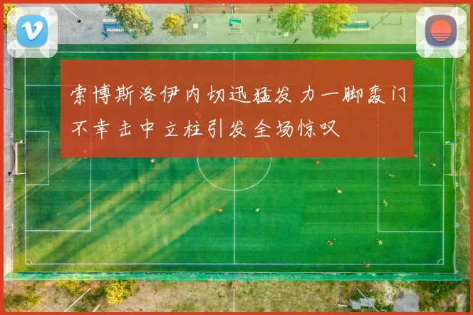 索博斯洛伊内切迅猛发力一脚轰门不幸击中立柱引发全场惊叹