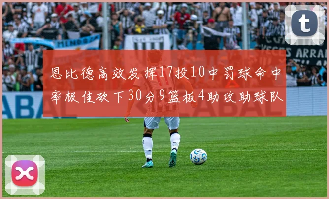 恩比德高效发挥17投10中罚球命中率极佳砍下30分9篮板4助攻助球队获胜