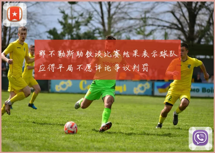 那不勒斯助教谈比赛结果表示球队应得平局不愿评论争议判罚