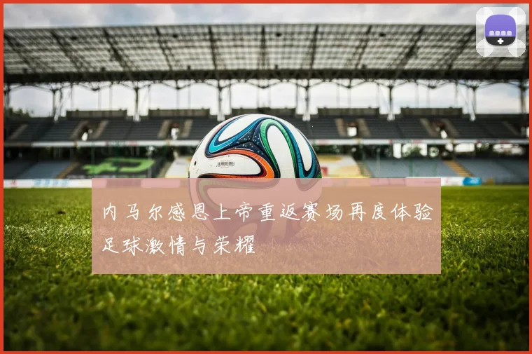 内马尔感恩上帝重返赛场再度体验足球激情与荣耀