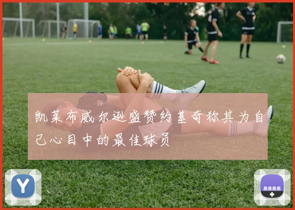 凯莱布威尔逊盛赞约基奇称其为自己心目中的最佳球员