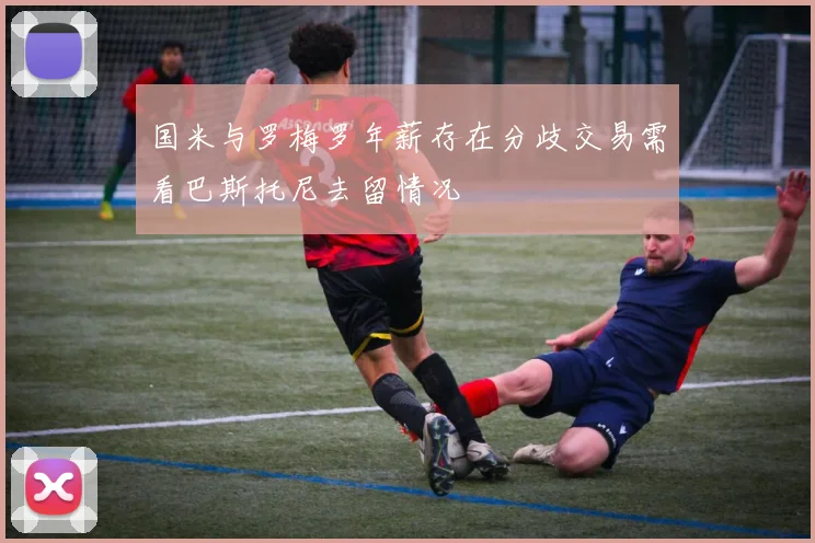 国米与罗梅罗年薪存在分歧交易需看巴斯托尼去留情况