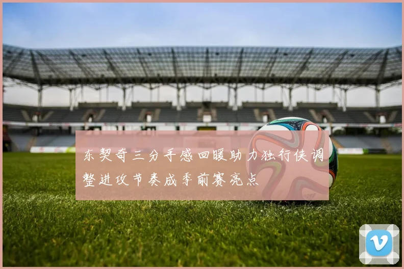 东契奇三分手感回暖助力独行侠调整进攻节奏成季前赛亮点